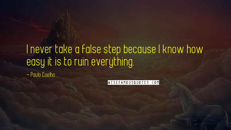 Paulo Coelho Quotes: I never take a false step because I know how easy it is to ruin everything.