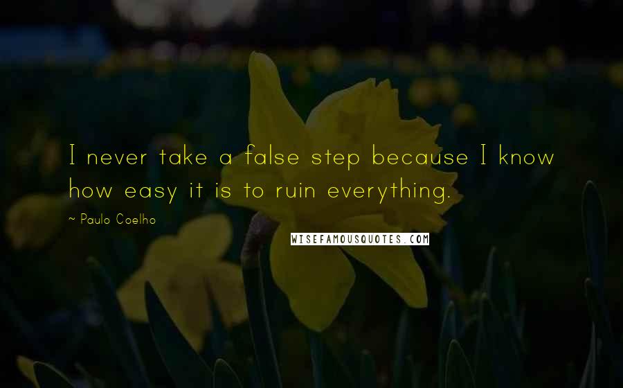 Paulo Coelho Quotes: I never take a false step because I know how easy it is to ruin everything.