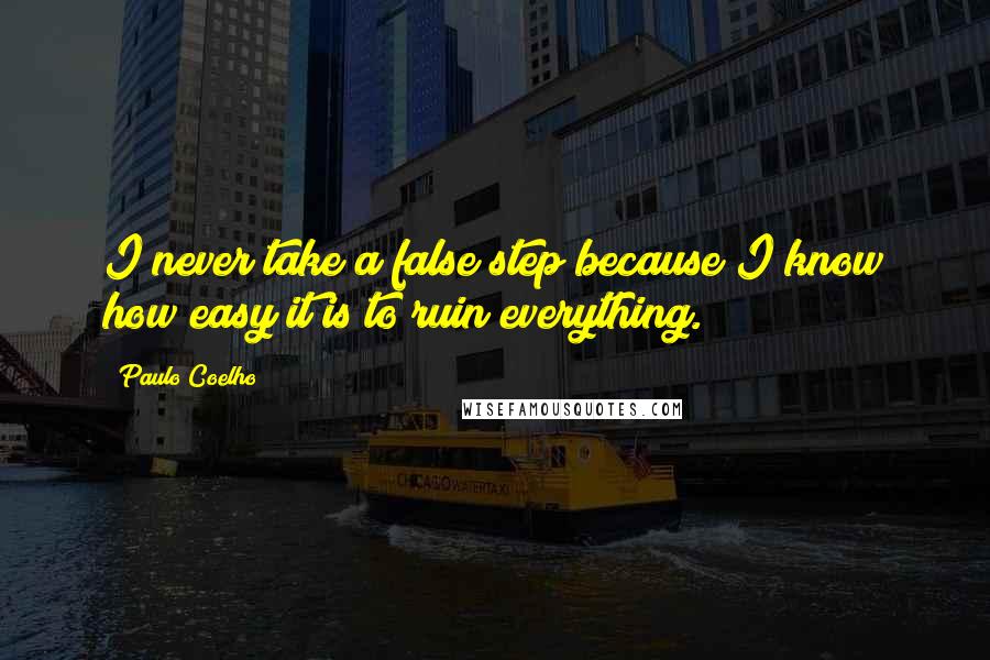 Paulo Coelho Quotes: I never take a false step because I know how easy it is to ruin everything.