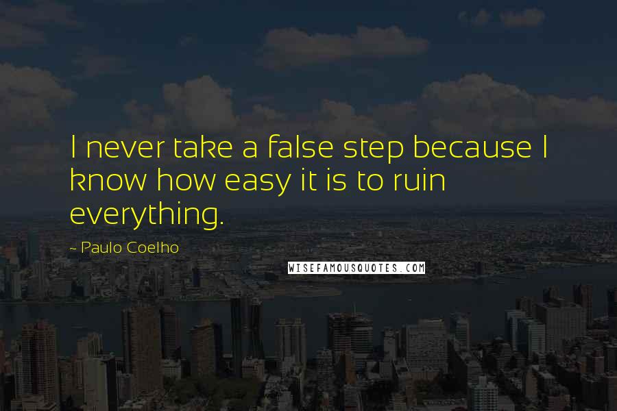 Paulo Coelho Quotes: I never take a false step because I know how easy it is to ruin everything.