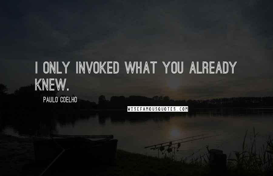 Paulo Coelho Quotes: I only invoked what you already knew.