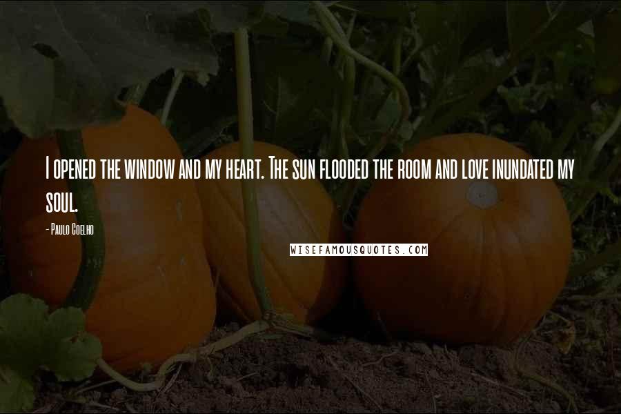 Paulo Coelho Quotes: I opened the window and my heart. The sun flooded the room and love inundated my soul.