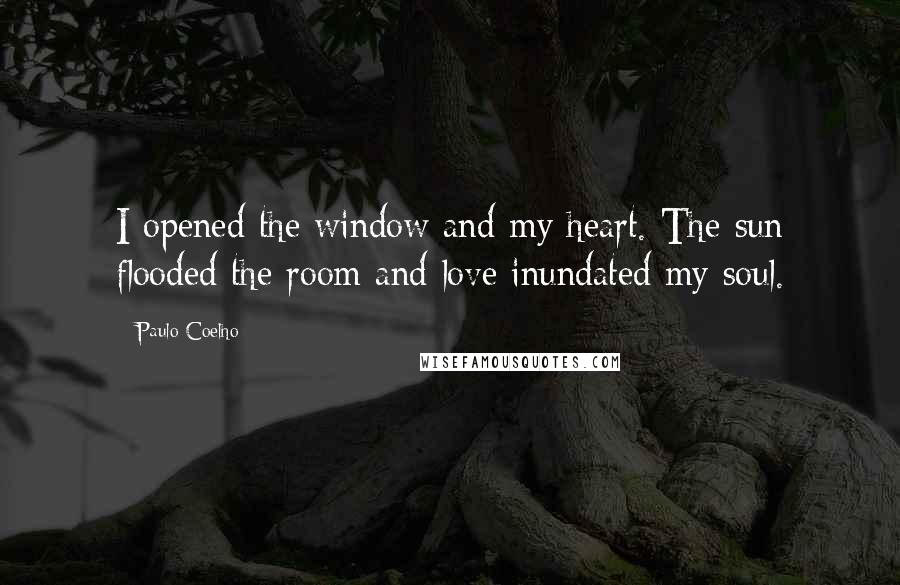 Paulo Coelho Quotes: I opened the window and my heart. The sun flooded the room and love inundated my soul.