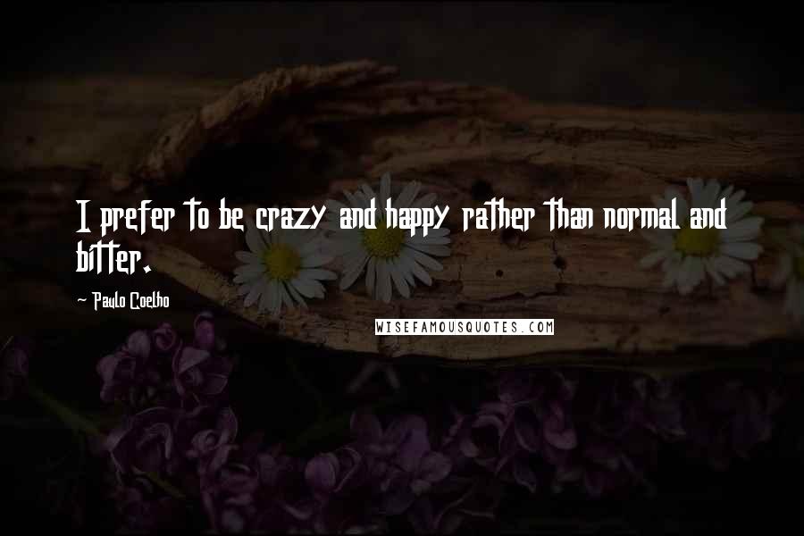 Paulo Coelho Quotes: I prefer to be crazy and happy rather than normal and bitter.