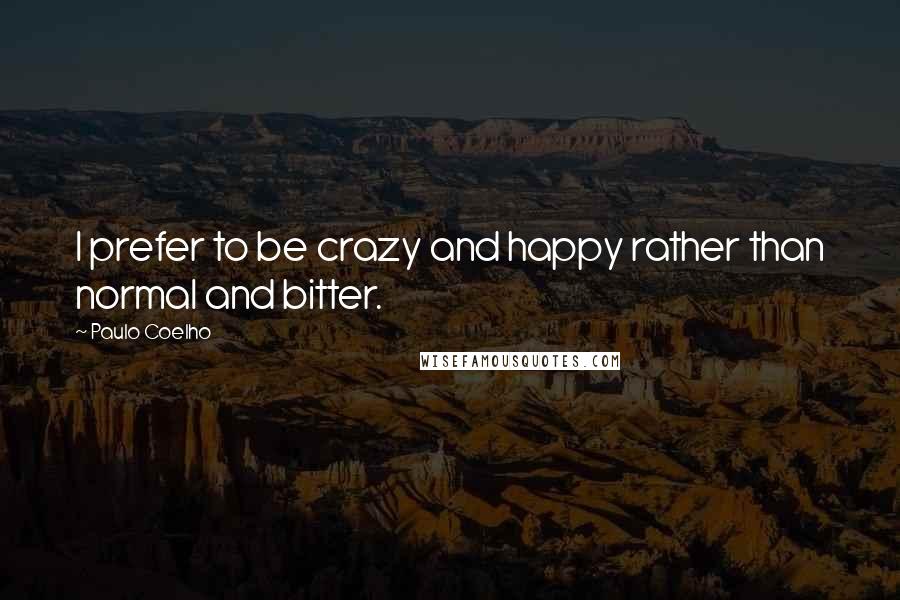 Paulo Coelho Quotes: I prefer to be crazy and happy rather than normal and bitter.