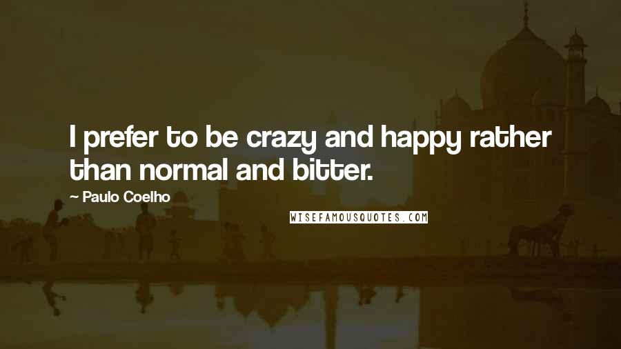 Paulo Coelho Quotes: I prefer to be crazy and happy rather than normal and bitter.