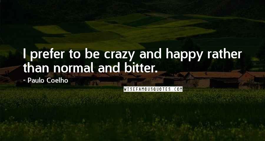 Paulo Coelho Quotes: I prefer to be crazy and happy rather than normal and bitter.