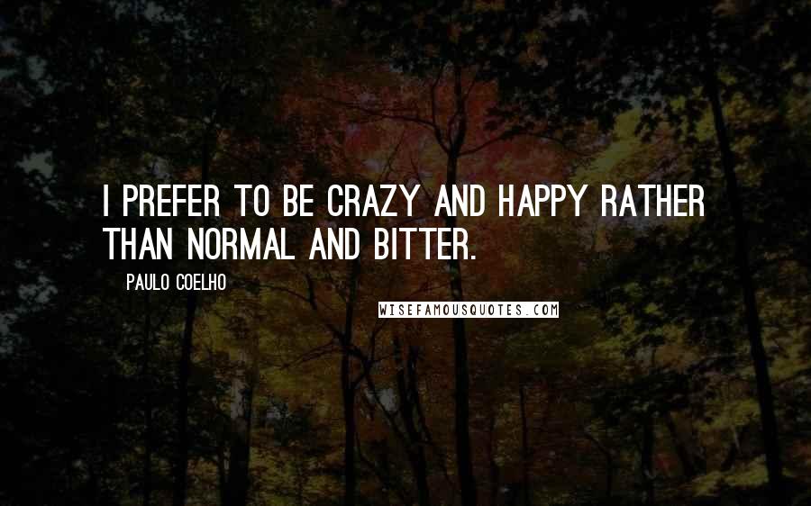 Paulo Coelho Quotes: I prefer to be crazy and happy rather than normal and bitter.