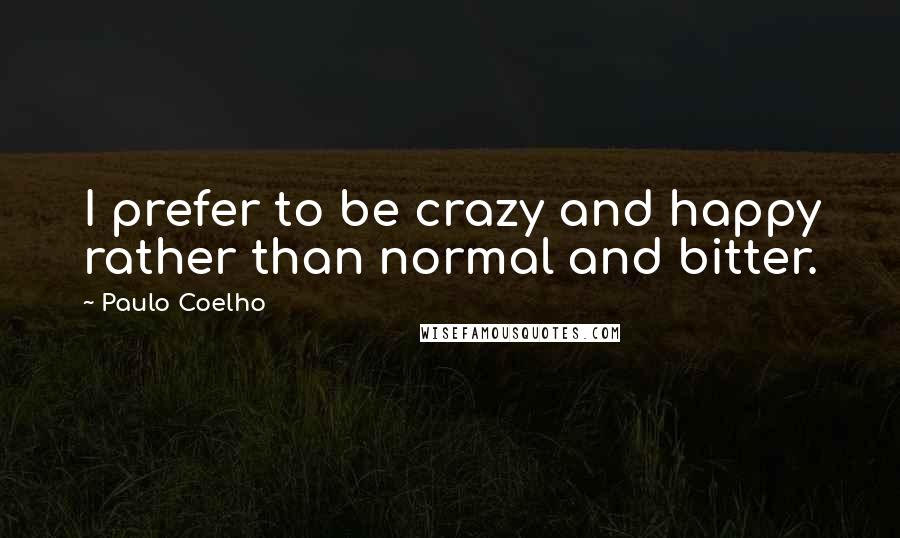 Paulo Coelho Quotes: I prefer to be crazy and happy rather than normal and bitter.
