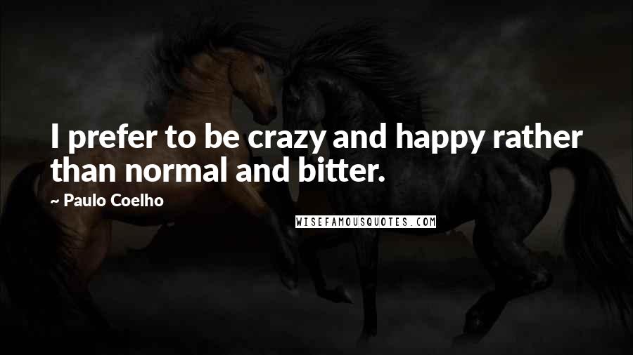 Paulo Coelho Quotes: I prefer to be crazy and happy rather than normal and bitter.