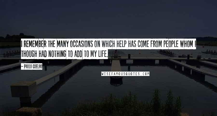 Paulo Coelho Quotes: I remember the many occasions on which help has come from people whom I though had nothing to add to my life.