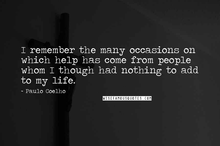 Paulo Coelho Quotes: I remember the many occasions on which help has come from people whom I though had nothing to add to my life.