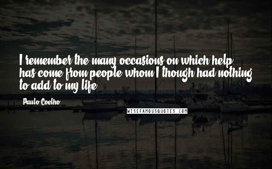 Paulo Coelho Quotes: I remember the many occasions on which help has come from people whom I though had nothing to add to my life.