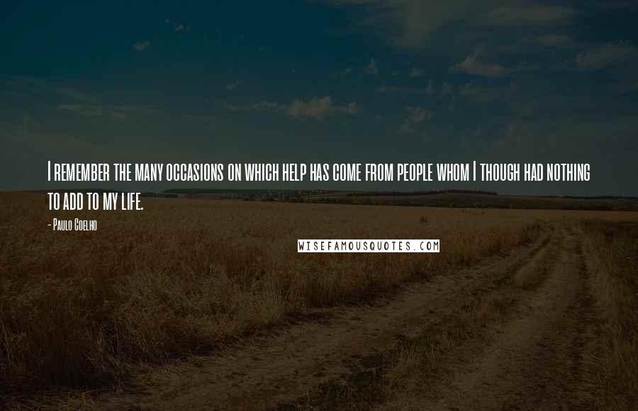 Paulo Coelho Quotes: I remember the many occasions on which help has come from people whom I though had nothing to add to my life.