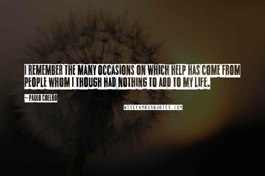 Paulo Coelho Quotes: I remember the many occasions on which help has come from people whom I though had nothing to add to my life.