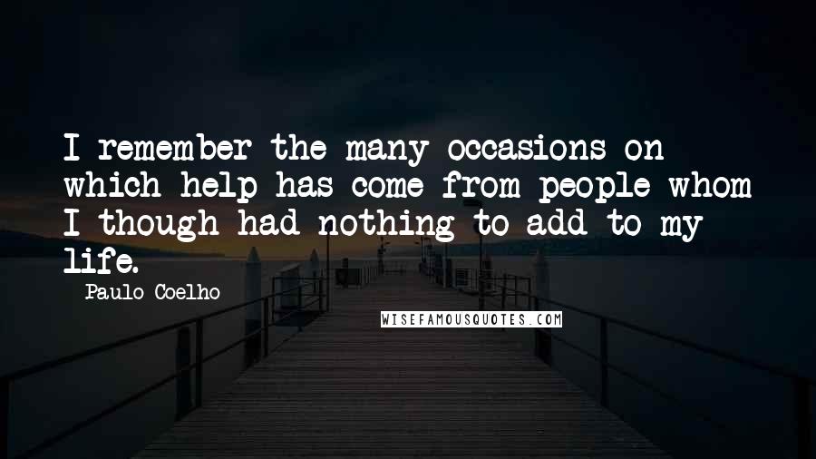 Paulo Coelho Quotes: I remember the many occasions on which help has come from people whom I though had nothing to add to my life.