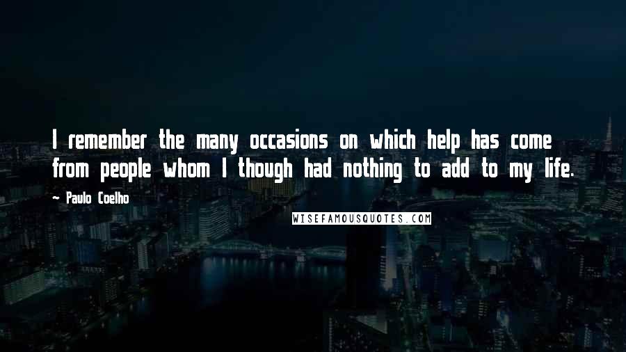 Paulo Coelho Quotes: I remember the many occasions on which help has come from people whom I though had nothing to add to my life.
