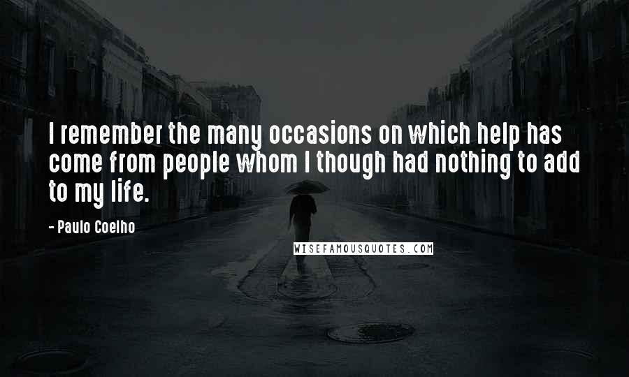 Paulo Coelho Quotes: I remember the many occasions on which help has come from people whom I though had nothing to add to my life.