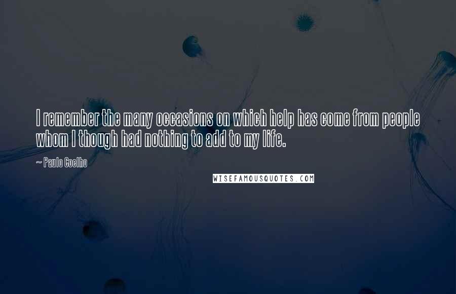 Paulo Coelho Quotes: I remember the many occasions on which help has come from people whom I though had nothing to add to my life.