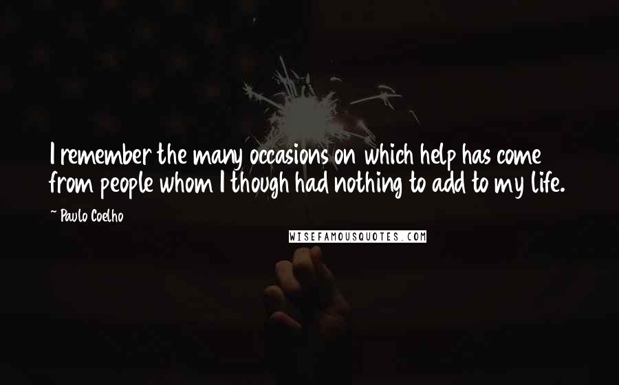 Paulo Coelho Quotes: I remember the many occasions on which help has come from people whom I though had nothing to add to my life.