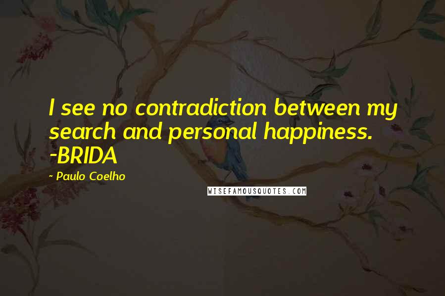 Paulo Coelho Quotes: I see no contradiction between my search and personal happiness. -BRIDA