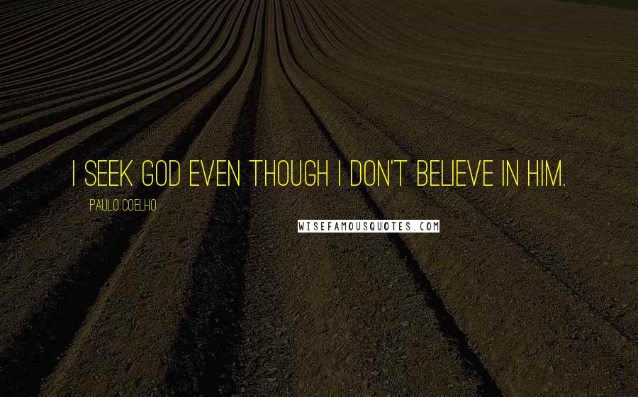 Paulo Coelho Quotes: I seek God even though I don't believe in Him.