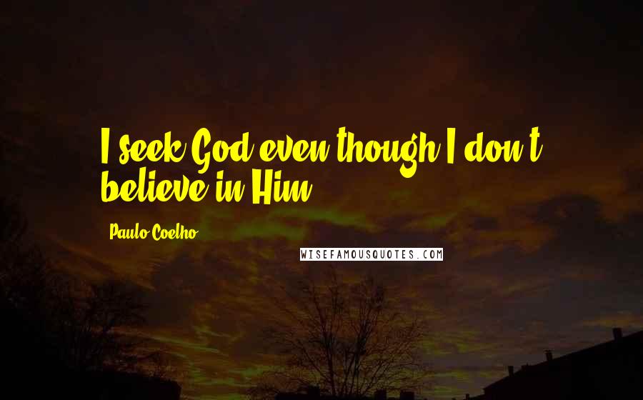 Paulo Coelho Quotes: I seek God even though I don't believe in Him.