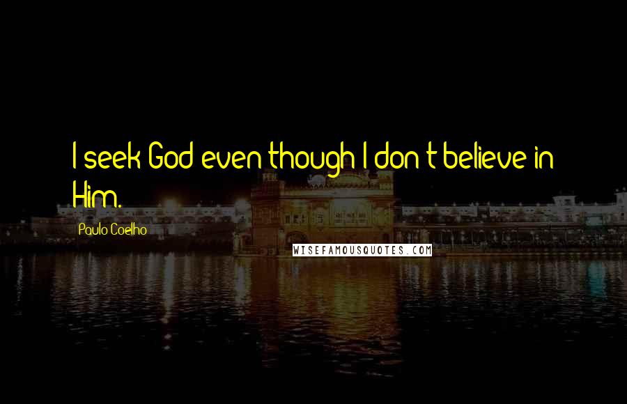 Paulo Coelho Quotes: I seek God even though I don't believe in Him.