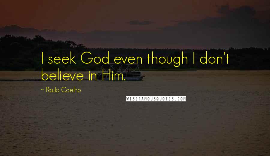 Paulo Coelho Quotes: I seek God even though I don't believe in Him.