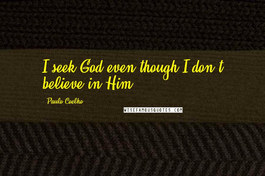 Paulo Coelho Quotes: I seek God even though I don't believe in Him.