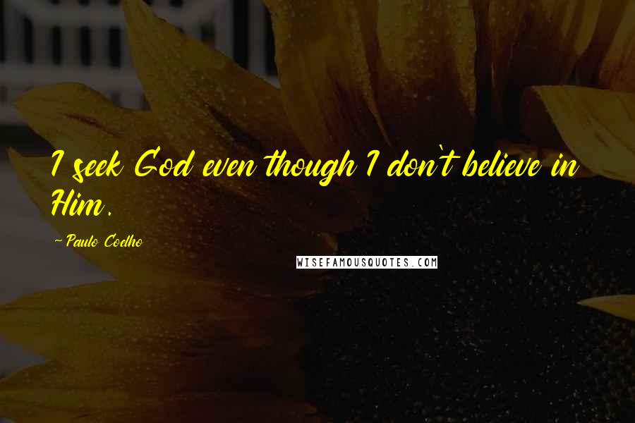 Paulo Coelho Quotes: I seek God even though I don't believe in Him.