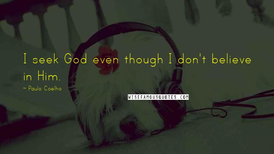 Paulo Coelho Quotes: I seek God even though I don't believe in Him.