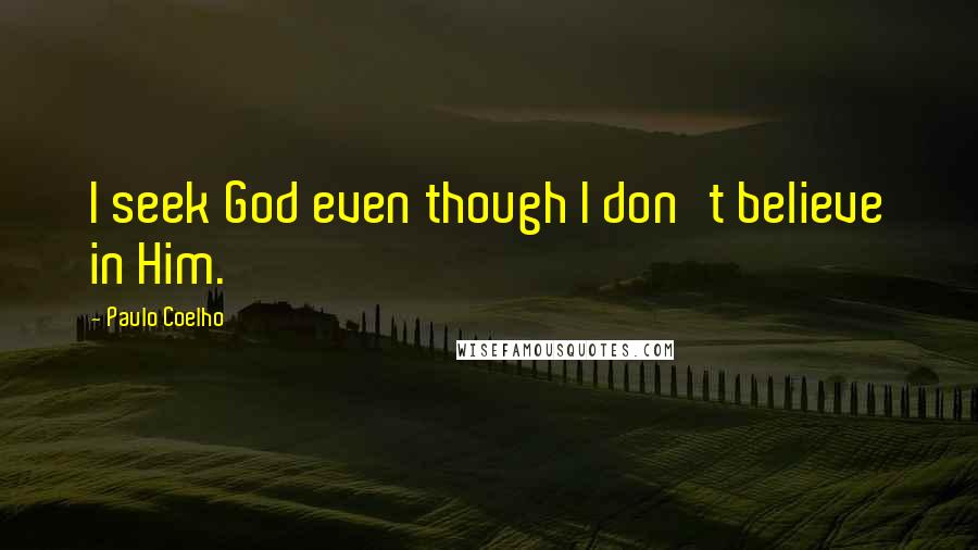 Paulo Coelho Quotes: I seek God even though I don't believe in Him.