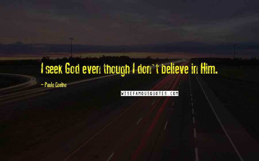 Paulo Coelho Quotes: I seek God even though I don't believe in Him.