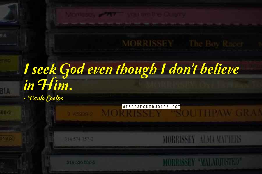 Paulo Coelho Quotes: I seek God even though I don't believe in Him.