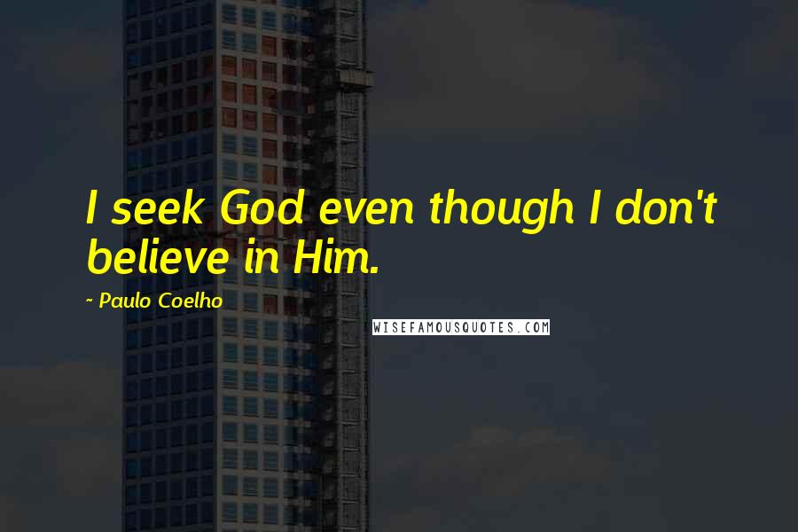 Paulo Coelho Quotes: I seek God even though I don't believe in Him.