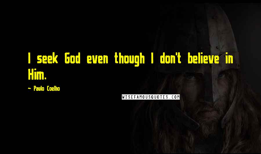 Paulo Coelho Quotes: I seek God even though I don't believe in Him.