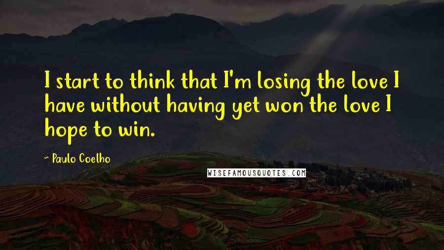Paulo Coelho Quotes: I start to think that I'm losing the love I have without having yet won the love I hope to win.