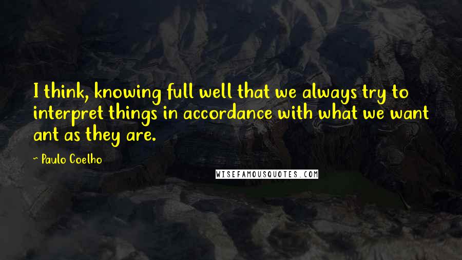 Paulo Coelho Quotes: I think, knowing full well that we always try to interpret things in accordance with what we want ant as they are.