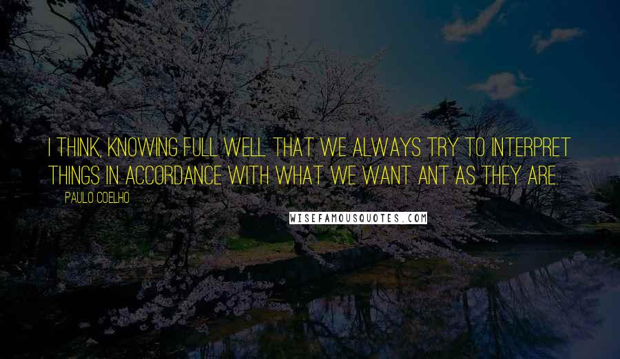 Paulo Coelho Quotes: I think, knowing full well that we always try to interpret things in accordance with what we want ant as they are.