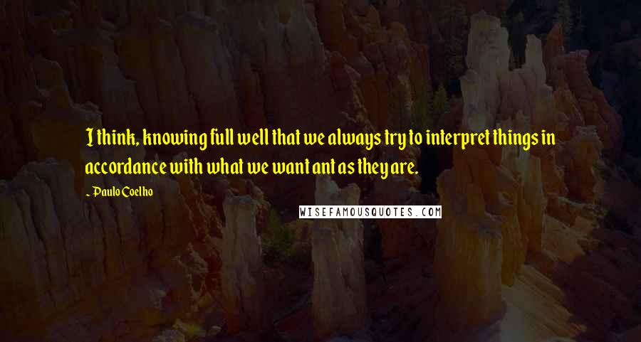 Paulo Coelho Quotes: I think, knowing full well that we always try to interpret things in accordance with what we want ant as they are.