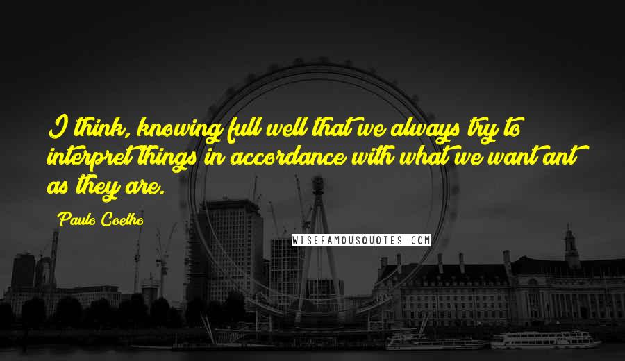 Paulo Coelho Quotes: I think, knowing full well that we always try to interpret things in accordance with what we want ant as they are.