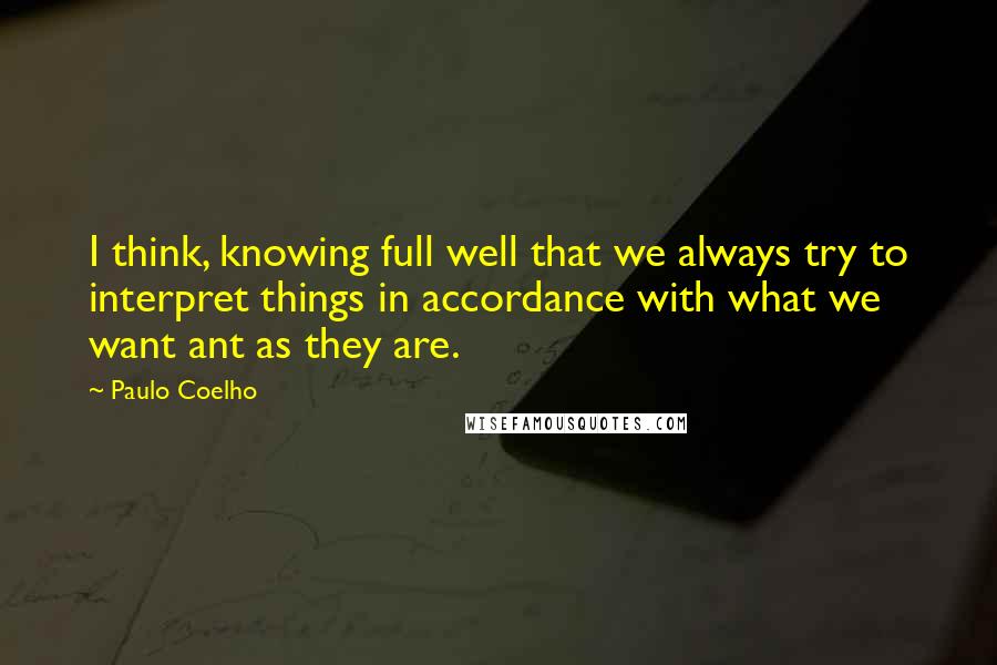 Paulo Coelho Quotes: I think, knowing full well that we always try to interpret things in accordance with what we want ant as they are.