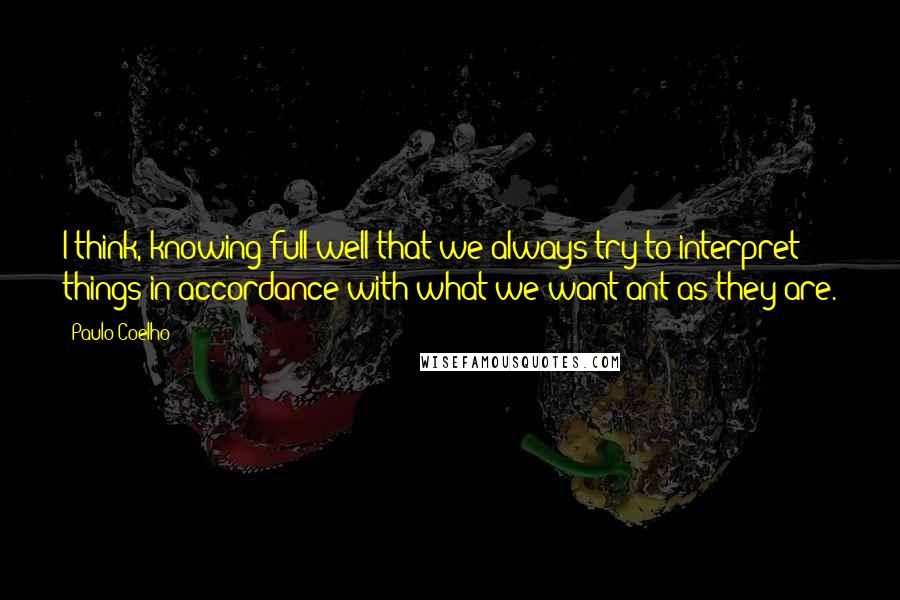 Paulo Coelho Quotes: I think, knowing full well that we always try to interpret things in accordance with what we want ant as they are.