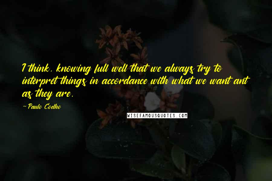 Paulo Coelho Quotes: I think, knowing full well that we always try to interpret things in accordance with what we want ant as they are.