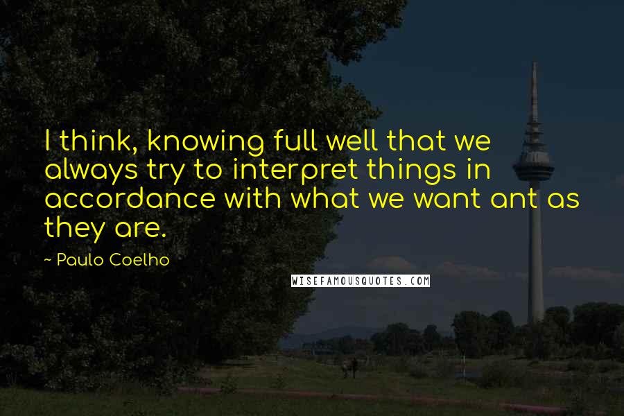 Paulo Coelho Quotes: I think, knowing full well that we always try to interpret things in accordance with what we want ant as they are.