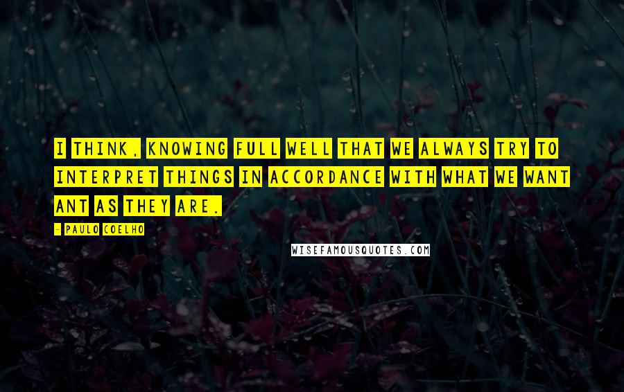 Paulo Coelho Quotes: I think, knowing full well that we always try to interpret things in accordance with what we want ant as they are.