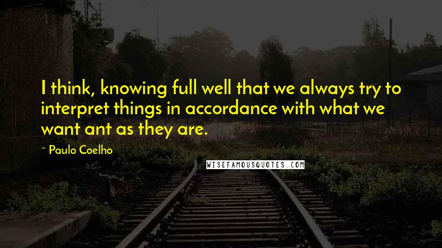 Paulo Coelho Quotes: I think, knowing full well that we always try to interpret things in accordance with what we want ant as they are.