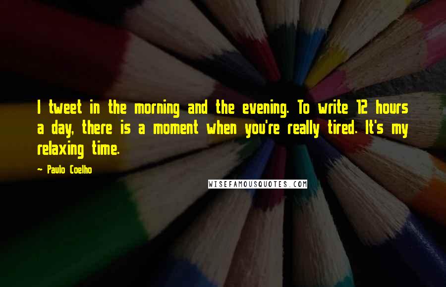 Paulo Coelho Quotes: I tweet in the morning and the evening. To write 12 hours a day, there is a moment when you're really tired. It's my relaxing time.