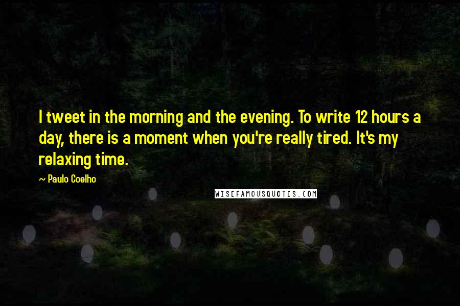 Paulo Coelho Quotes: I tweet in the morning and the evening. To write 12 hours a day, there is a moment when you're really tired. It's my relaxing time.